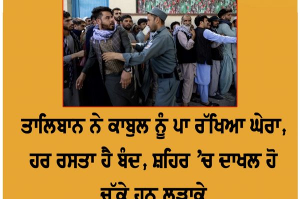 ਤਾਲਿਬਾਨ ਨੇ ਕਾਬੁਲ ਨੂੰ ਪਾ ਰੱਖਿਆ ਘੇਰਾ, ਹਰ ਰਸਤਾ ਹੈ ਬੰਦ, ਸ਼ਹਿਰ ‘ਚ ਦਾਖਲ ਹੋ ਚੁੱਕੇ ਹਨ ਲੜਾਕੇ