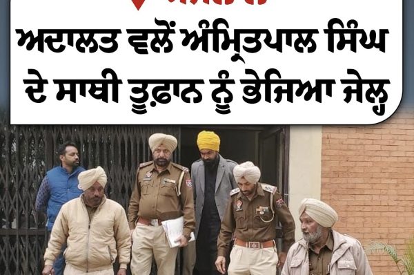 ਅਦਾਲਤ ਵਲੋਂ ਅੰਮ੍ਰਿਤਪਾਲ ਸਿੰਘ ਦੇ ਸਾਥੀ ਤੂਫ਼ਾਨ ਨੂੰ ਭੇਜਿਆ ਜੇਲ੍ਹ