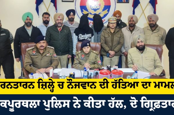 ਤਰਨਤਾਰਨ ਜ਼ਿਲ੍ਹੇ ਚ ਨੌਜਵਾਨ ਦੀ ਹੱਤਿਆ ਦਾ ਮਾਮਲਾ ਕਪੂਰਥਲਾ ਪੁਲਿਸ ਨੇ ਕੀਤਾ ਹੱਲ, ਦੋ ਗ੍ਰਿਫ਼ਤਾਰ