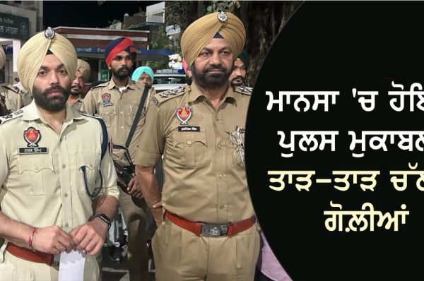 ਮਾਨਸਾ ‘ਚ ਹੋਇਆ ਪੁਲਸ ਮੁਕਾਬਲਾ, ਤਾੜ-ਤਾੜ ਚੱਲੀਆਂ ਗੋਲ਼ੀਆਂ