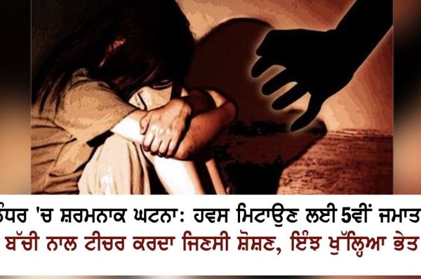 ਜਲੰਧਰ ‘ਚ ਸ਼ਰਮਨਾਕ ਘਟਨਾ: ਹਵਸ ਮਿਟਾਉਣ ਲਈ 5ਵੀਂ ਜਮਾਤ ਦੀ ਬੱਚੀ ਨਾਲ ਟੀਚਰ ਕਰਦਾ ਜਿਣਸੀ ਸ਼ੋਸ਼ਣ, ਇੰਝ ਖੁੱਲ੍ਹਿਆ ਭੇਤ