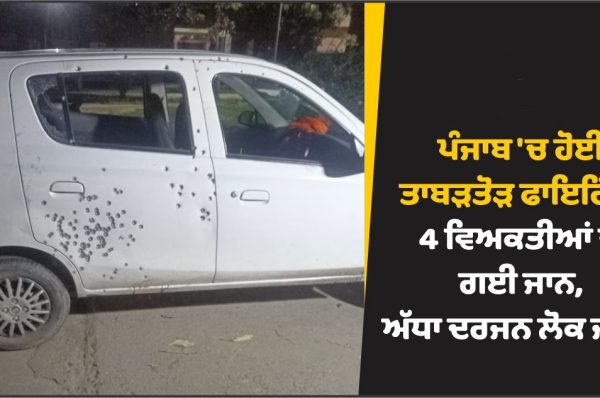 ਪੰਜਾਬ ‘ਚ ਹੋਈ ਤਾਬੜਤੋੜ ਫਾਇਰਿੰਗ! 4 ਵਿਅਕਤੀਆਂ ਦੀ ਗਈ ਜਾਨ, ਅੱਧਾ ਦਰਜਨ ਲੋਕ ਜ਼ਖ਼ਮੀ