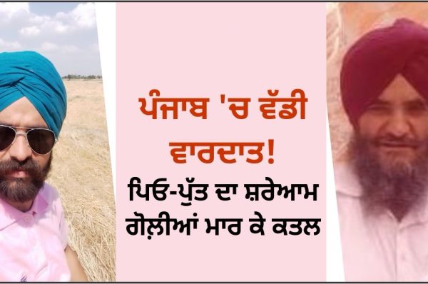 ਪੰਜਾਬ ‘ਚ ਵੱਡੀ ਵਾਰਦਾਤ! ਪਿਓ-ਪੁੱਤ ਦਾ ਸ਼ਰੇਆਮ ਗੋਲ਼ੀਆਂ ਮਾਰ ਕੇ ਕਤਲ
