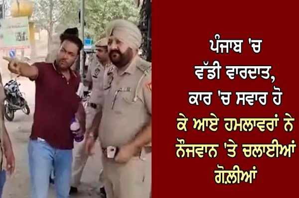 ਪੰਜਾਬ ‘ਚ ਵੱਡੀ ਵਾਰਦਾਤ, ਕਾਰ ‘ਚ ਸਵਾਰ ਹੋ ਕੇ ਆਏ ਹਮਲਾਵਰਾਂ ਨੇ ਨੌਜਵਾਨ ‘ਤੇ ਚਲਾਈਆਂ ਗੋਲ਼ੀਆਂ