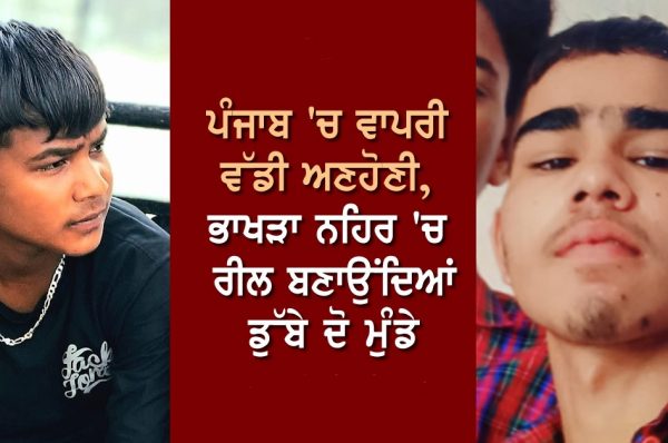 ਪੰਜਾਬ ‘ਚ ਵਾਪਰੀ ਵੱਡੀ ਅਣਹੋਣੀ, ਭਾਖੜਾ ਨਹਿਰ ‘ਚ ਰੀਲ ਬਣਾਉਂਦਿਆਂ ਡੁੱਬੇ ਦੋ ਮੁੰਡੇ