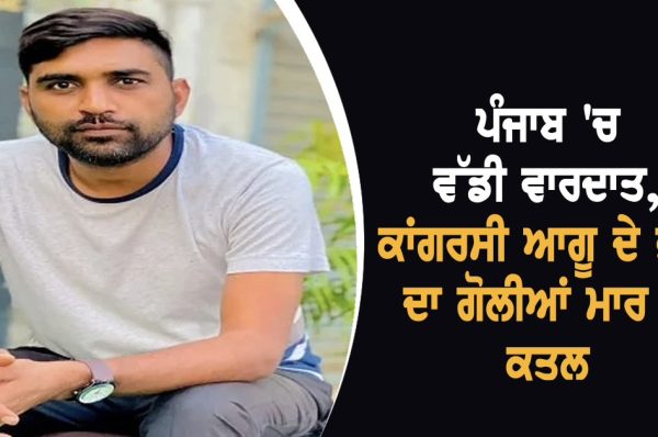 ਪੰਜਾਬ ‘ਚ ਵੱਡੀ ਵਾਰਦਾਤ, ਕਾਂਗਰਸੀ ਆਗੂ ਦੇ ਭਰਾ ਦਾ ਗੋਲੀਆਂ ਮਾਰ ਕੇ ਕਤਲ