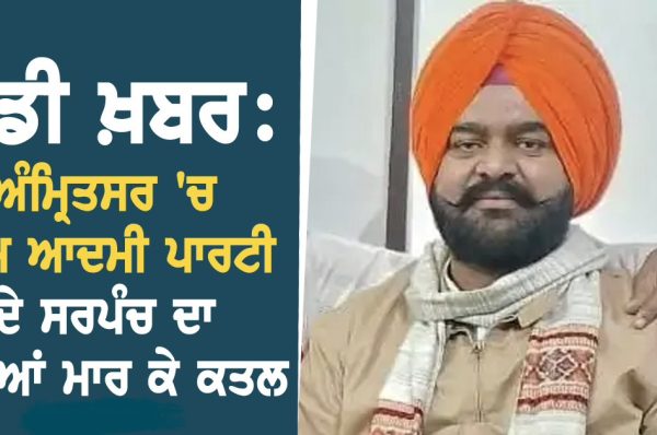 ਵੱਡੀ ਖ਼ਬਰ: ਅੰਮ੍ਰਿਤਸਰ ‘ਚ ਆਮ ਆਦਮੀ ਪਾਰਟੀ ਦੇ ਸਰਪੰਚ ਦਾ ਗੋਲੀਆਂ ਮਾਰ ਕੇ ਕਤਲ